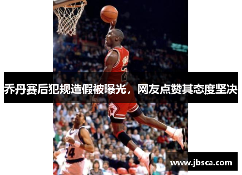 乔丹赛后犯规造假被曝光，网友点赞其态度坚决