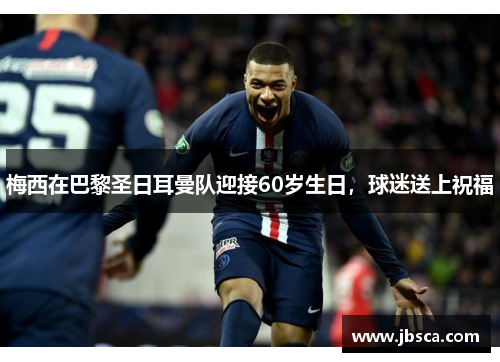 梅西在巴黎圣日耳曼队迎接60岁生日，球迷送上祝福